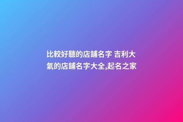 比較好聽的店鋪名字 吉利大氣的店鋪名字大全,起名之家